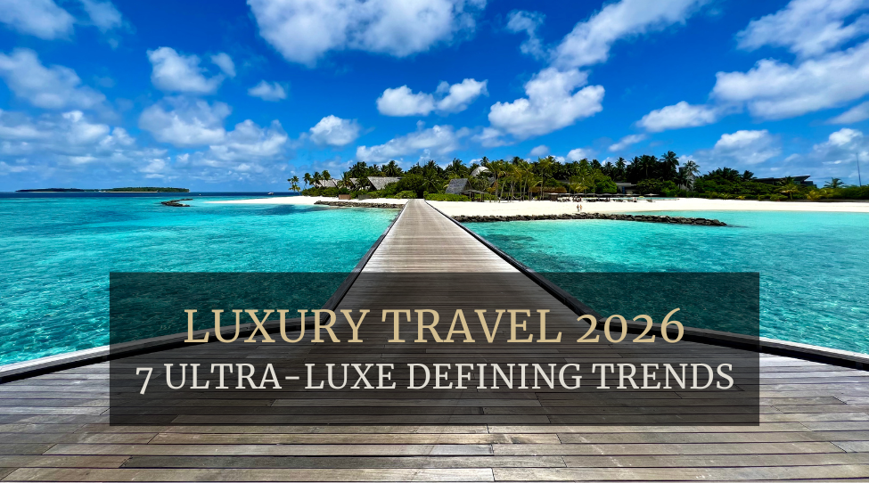 Luxury Travel 2026 7 Ultra Luxe Defining Trends For HNWI 7 Trends Defining Luxury Travel 2026 
